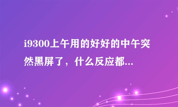i9300上午用的好好的中午突然黑屏了,什么反应都没有了,是什么问题啊?