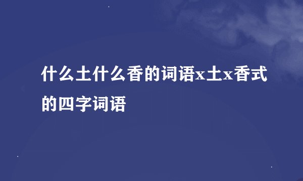 什么土什么香的词语x土x香式的四字词语