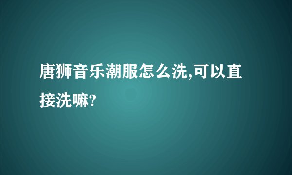 唐狮音乐潮服怎么洗,可以直接洗嘛?