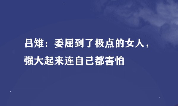 吕雉：委屈到了极点的女人，强大起来连自己都害怕
