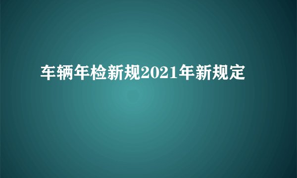 车辆年检新规2021年新规定