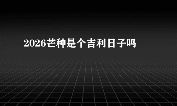 2026芒种是个吉利日子吗