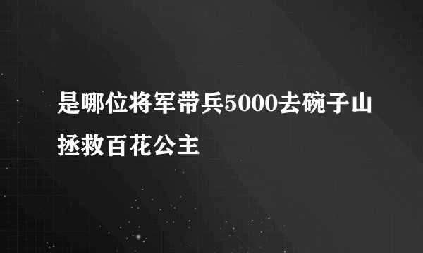 是哪位将军带兵5000去碗子山拯救百花公主