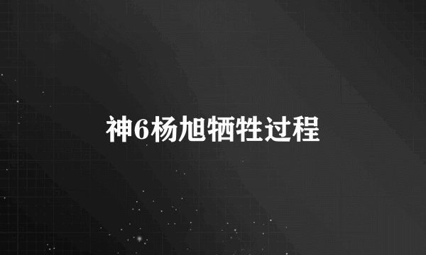 神6杨旭牺牲过程