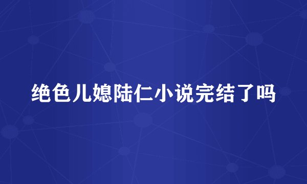 绝色儿媳陆仁小说完结了吗