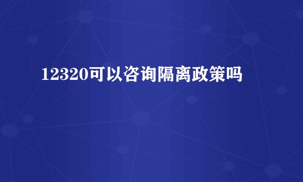 12320可以咨询隔离政策吗