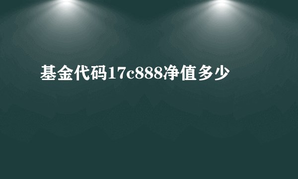 基金代码17c888净值多少