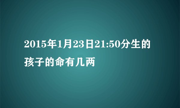 2015年1月23日21:50分生的孩子的命有几两