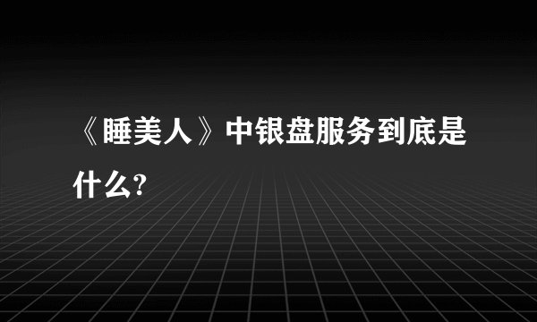 《睡美人》中银盘服务到底是什么?