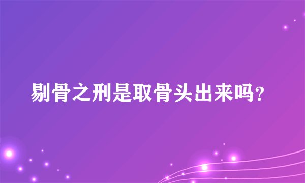 剔骨之刑是取骨头出来吗？