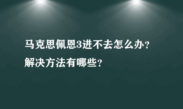 马克思佩恩3进不去怎么办？解决方法有哪些？