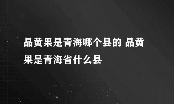 晶黄果是青海哪个县的 晶黄果是青海省什么县
