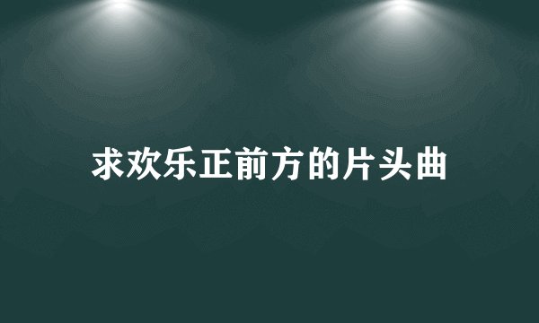 求欢乐正前方的片头曲