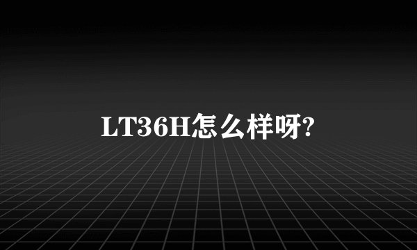 LT36H怎么样呀?