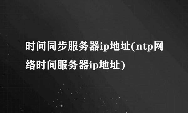 时间同步服务器ip地址(ntp网络时间服务器ip地址)