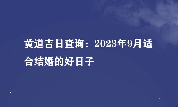 黄道吉日查询：2023年9月适合结婚的好日子