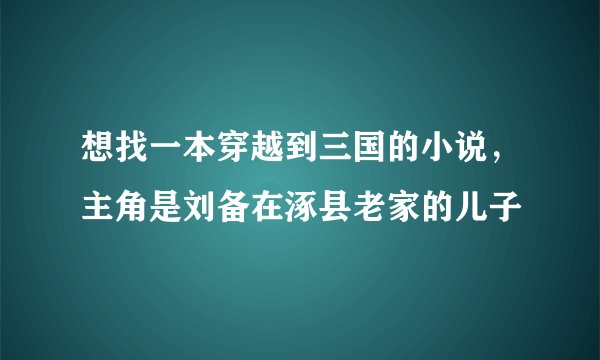 想找一本穿越到三国的小说，主角是刘备在涿县老家的儿子