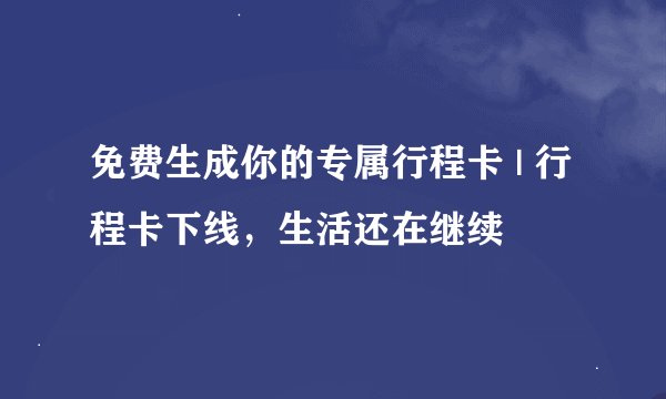 免费生成你的专属行程卡 | 行程卡下线，生活还在继续