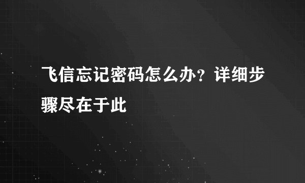 飞信忘记密码怎么办？详细步骤尽在于此