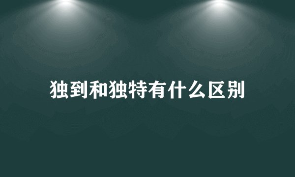 独到和独特有什么区别