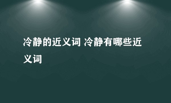 冷静的近义词 冷静有哪些近义词