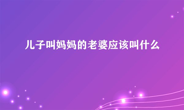 儿子叫妈妈的老婆应该叫什么