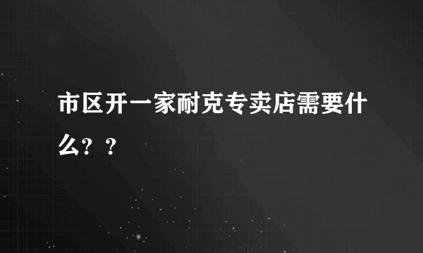 市区开一家耐克专卖店需要什么？？