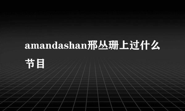amandashan邢丛珊上过什么节目