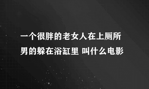 一个很胖的老女人在上厕所 男的躲在浴缸里 叫什么电影
