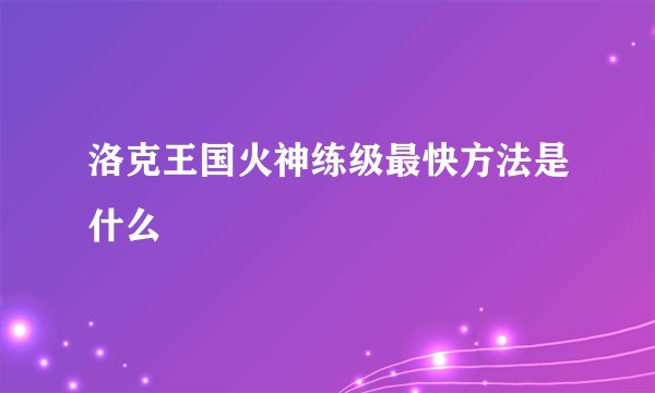 洛克王国火神练级最快方法是什么