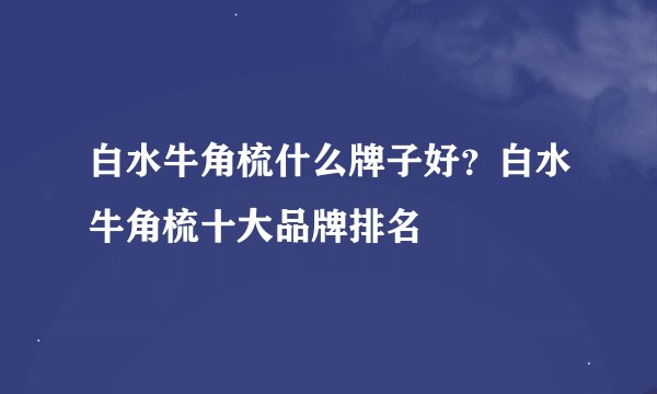白水牛角梳什么牌子好？白水牛角梳十大品牌排名