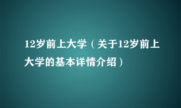 12岁前上大学（关于12岁前上大学的基本详情介绍）