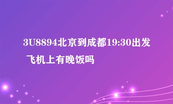 3U8894北京到成都19:30出发 飞机上有晚饭吗