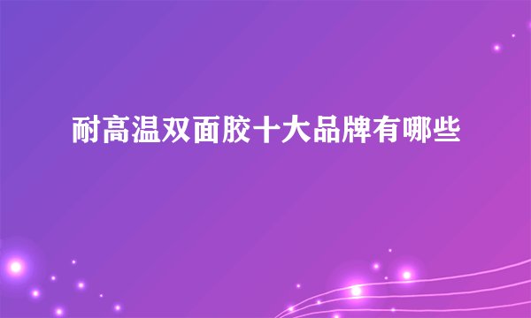 耐高温双面胶十大品牌有哪些