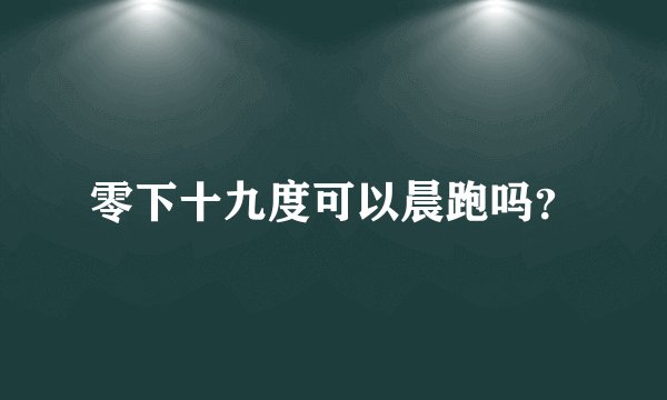 零下十九度可以晨跑吗？