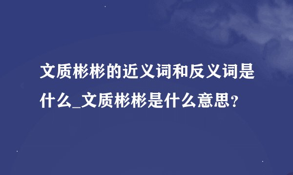 文质彬彬的近义词和反义词是什么_文质彬彬是什么意思？