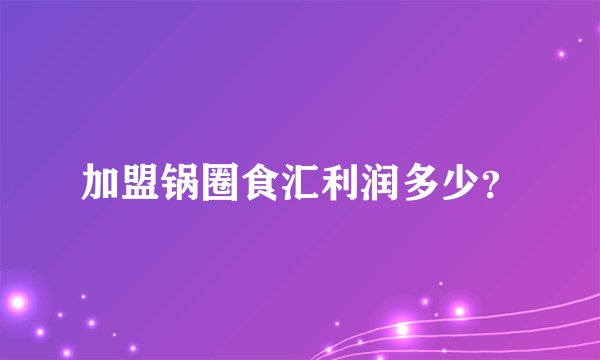 加盟锅圈食汇利润多少？