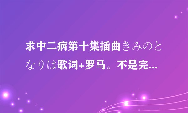 求中二病第十集插曲きみのとなりは歌词+罗马。不是完整版也行！！在此谢谢各位大神！