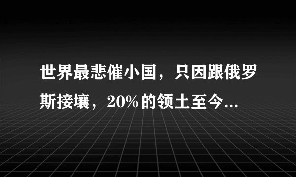 世界最悲催小国，只因跟俄罗斯接壤，20%的领土至今被俄罗斯占领