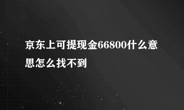 京东上可提现金66800什么意思怎么找不到
