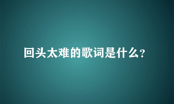 回头太难的歌词是什么？