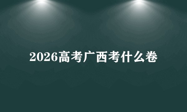 2026高考广西考什么卷