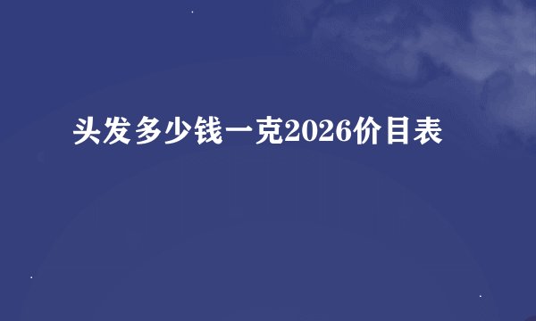 头发多少钱一克2026价目表