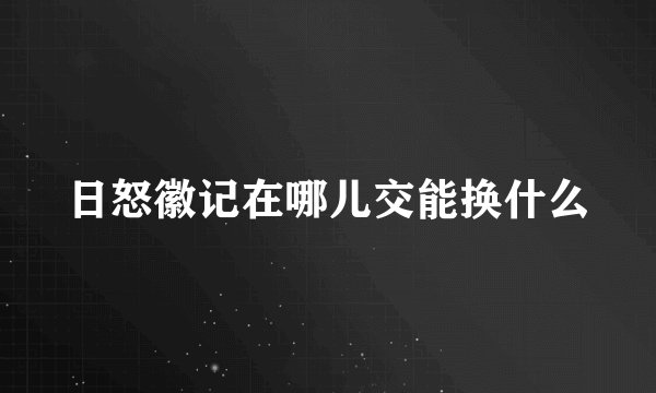 日怒徽记在哪儿交能换什么