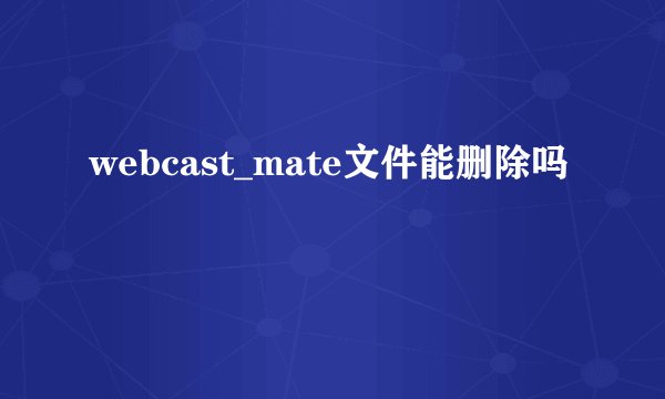 webcast_mate文件能删除吗