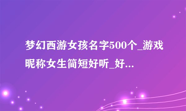 梦幻西游女孩名字500个_游戏昵称女生简短好听_好听的游戏名字女