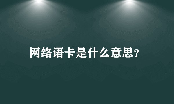 网络语卡是什么意思?