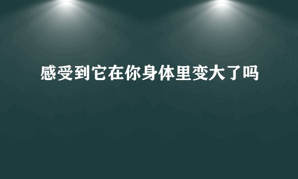 感受到它在你身体里变大了吗