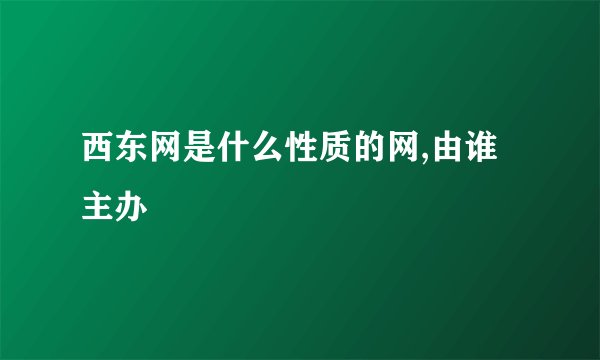 西东网是什么性质的网,由谁主办
