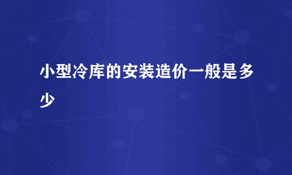 小型冷库的安装造价一般是多少